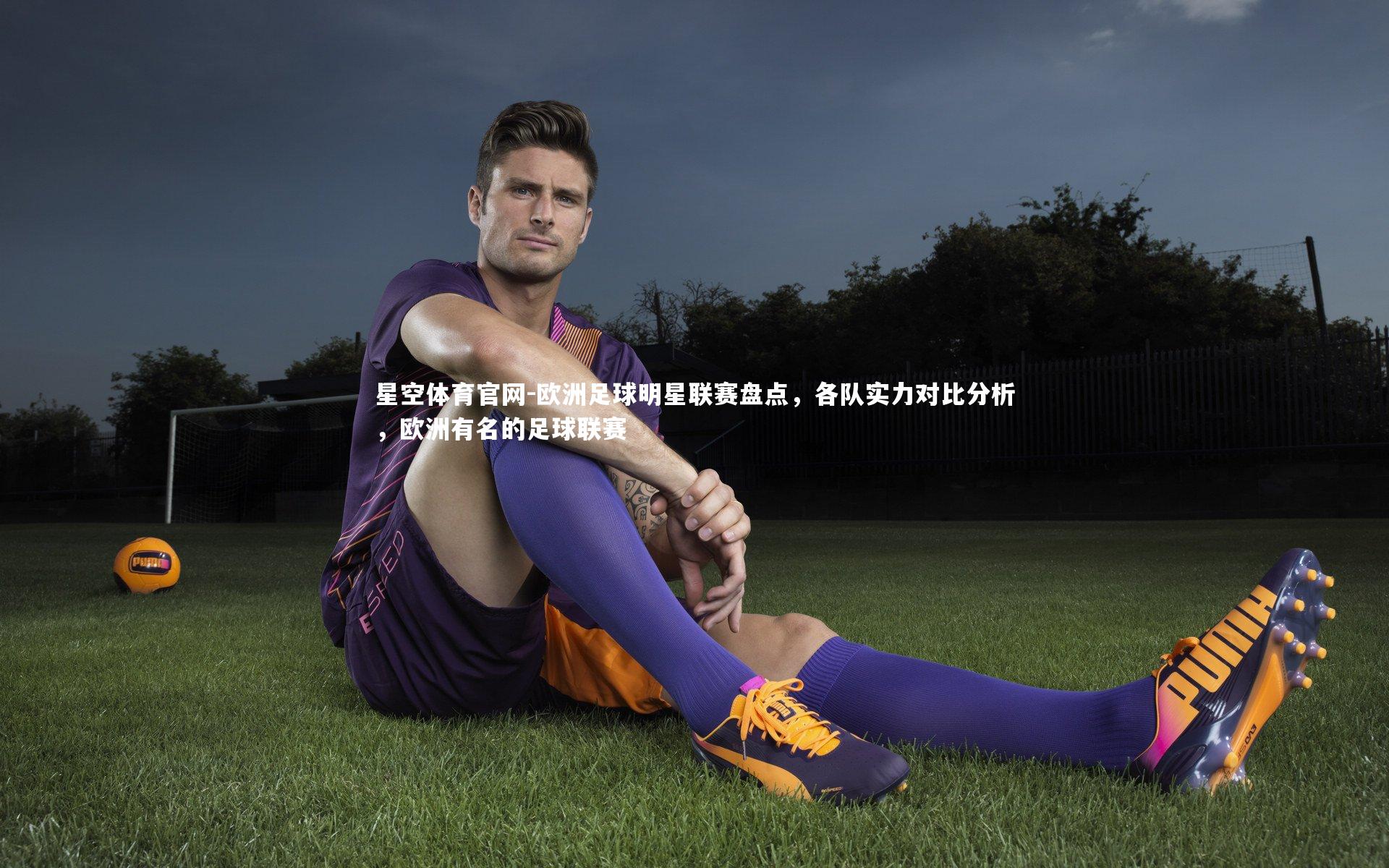 欧洲足球明星联赛盘点，各队实力对比分析，欧洲有名的足球联赛