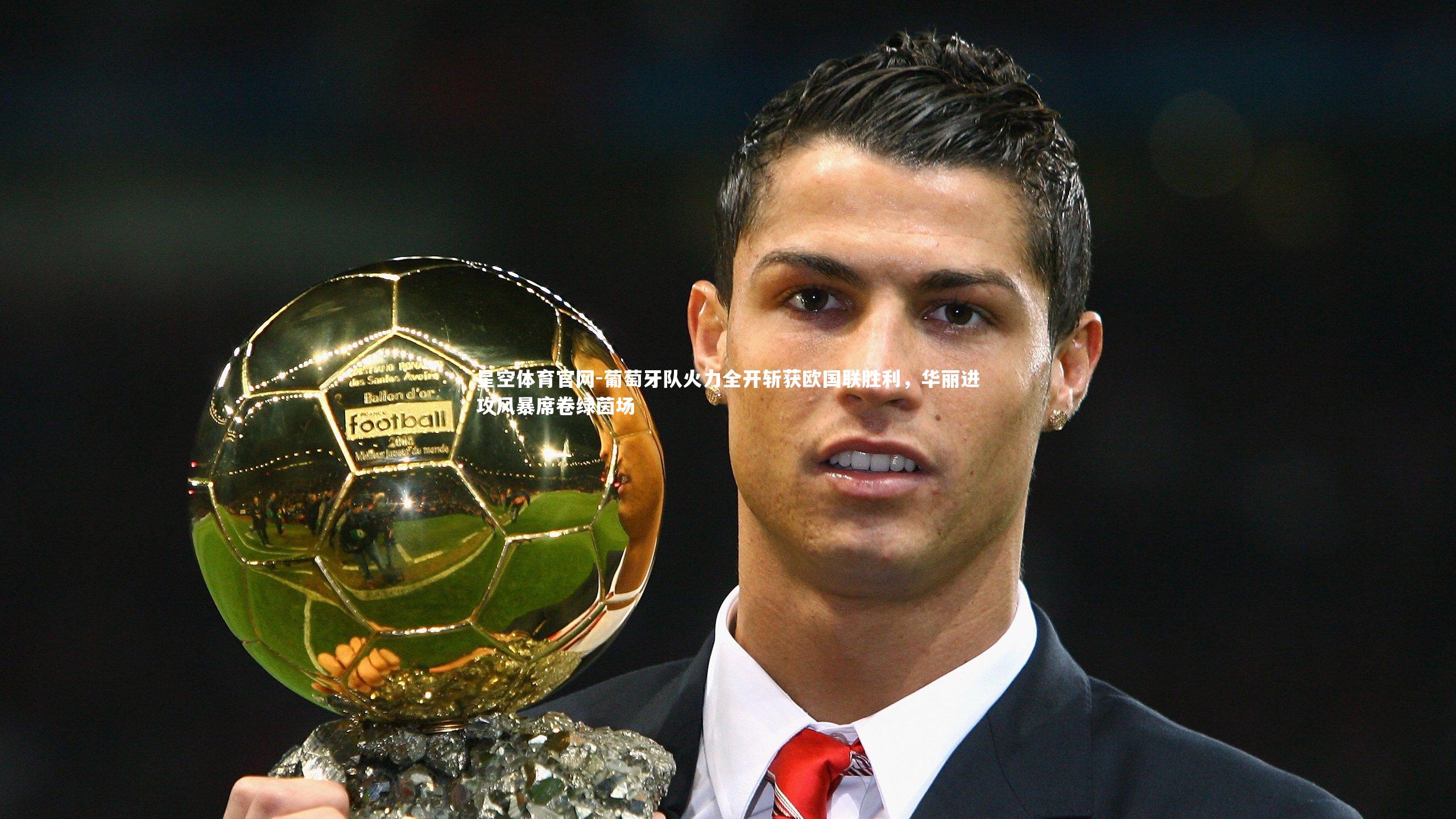 葡萄牙队火力全开斩获欧国联胜利，华丽进攻风暴席卷绿茵场