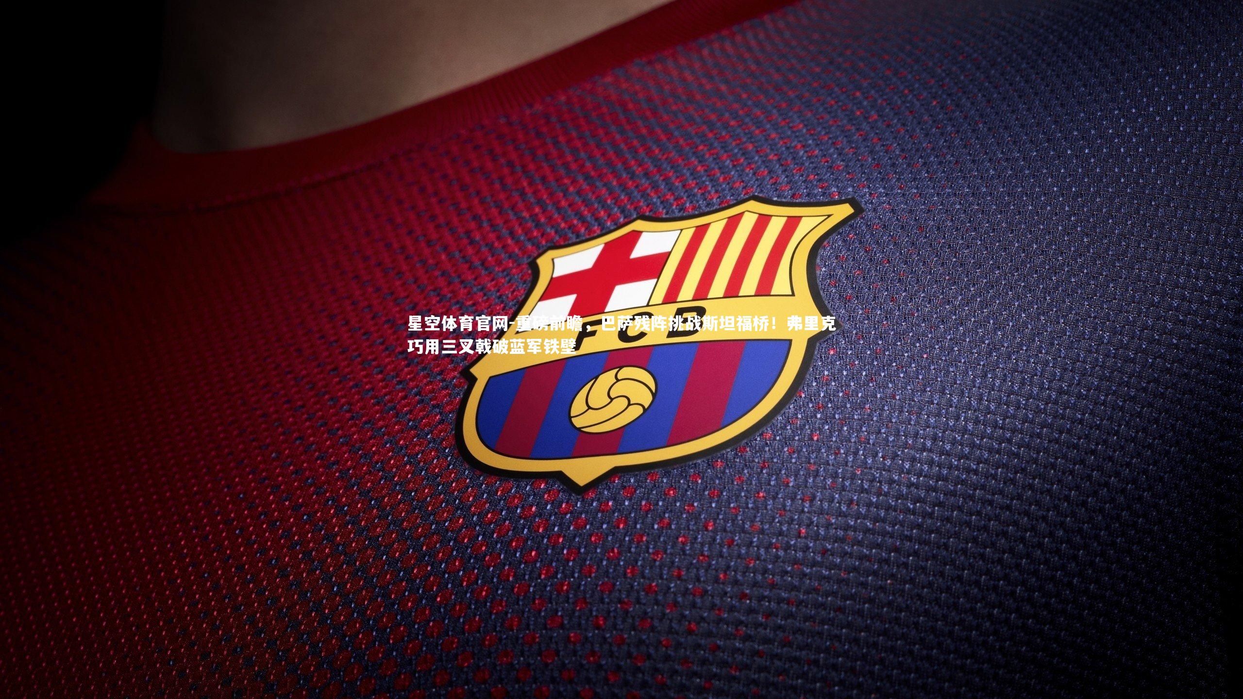 重磅前瞻，巴萨残阵挑战斯坦福桥！弗里克巧用三叉戟破蓝军铁壁