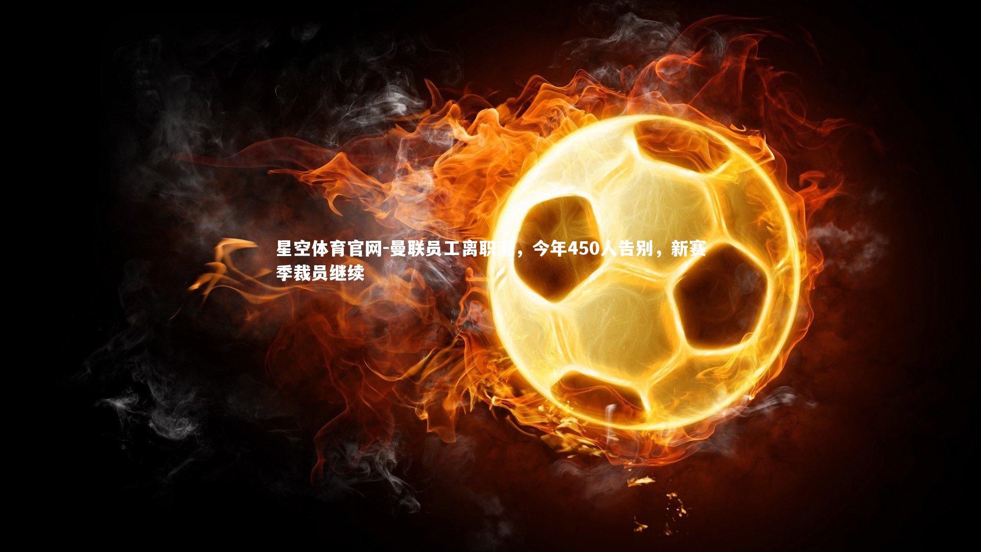 曼联员工离职潮，今年450人告别，新赛季裁员继续