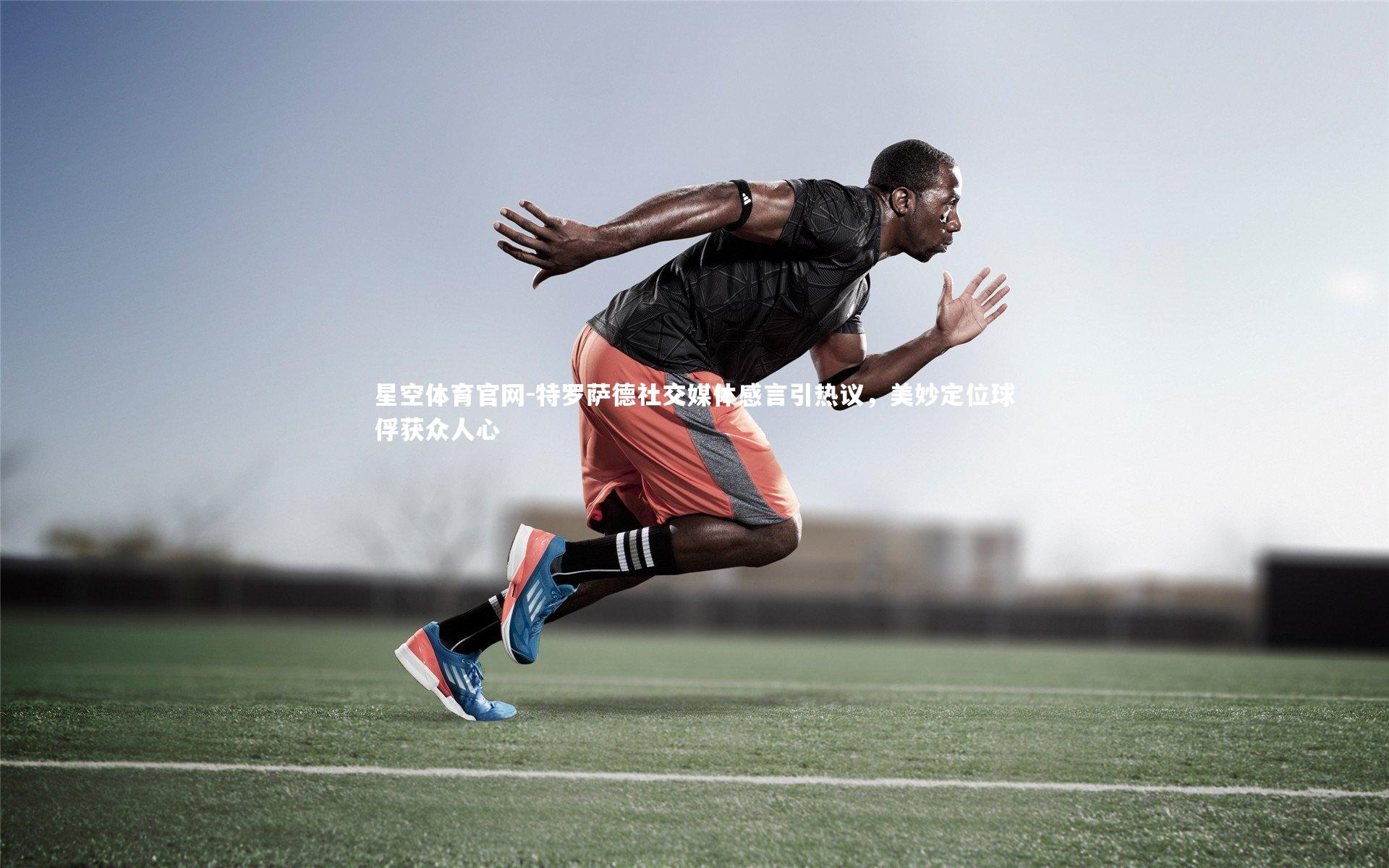 特罗萨德社交媒体感言引热议,美妙定位球俘获众人心