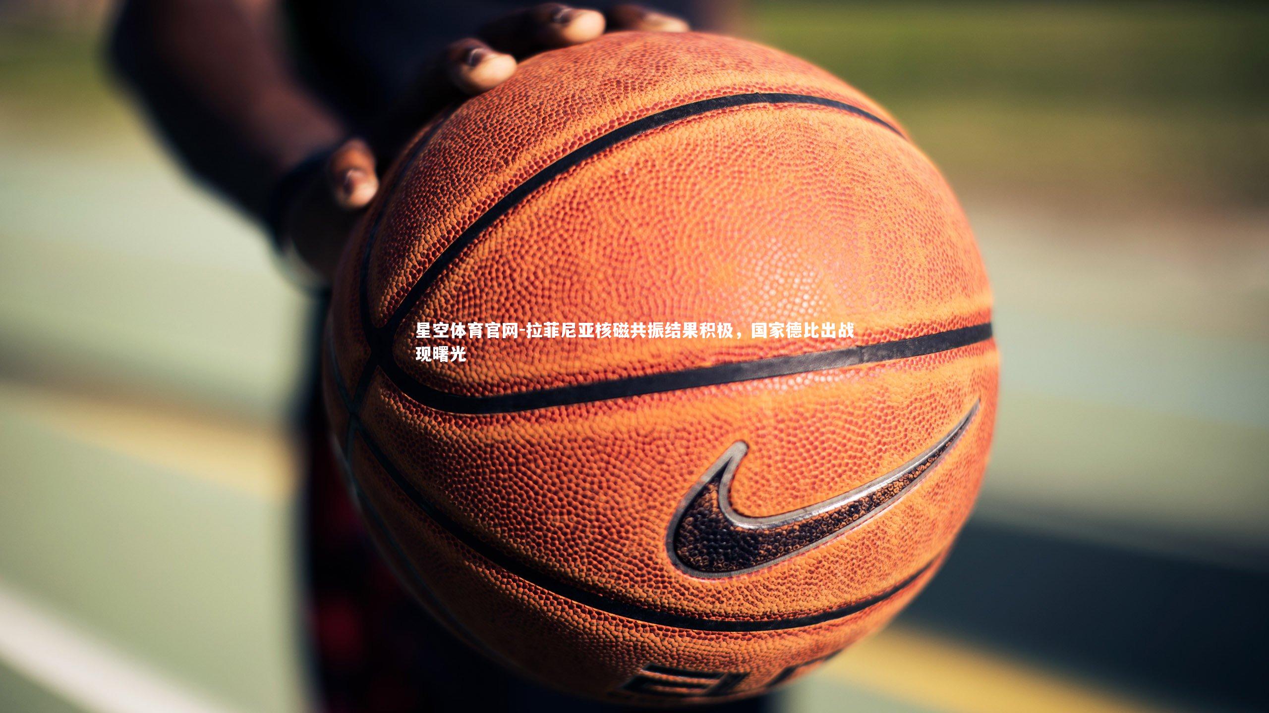 拉菲尼亚核磁共振结果积极，国家德比出战现曙光