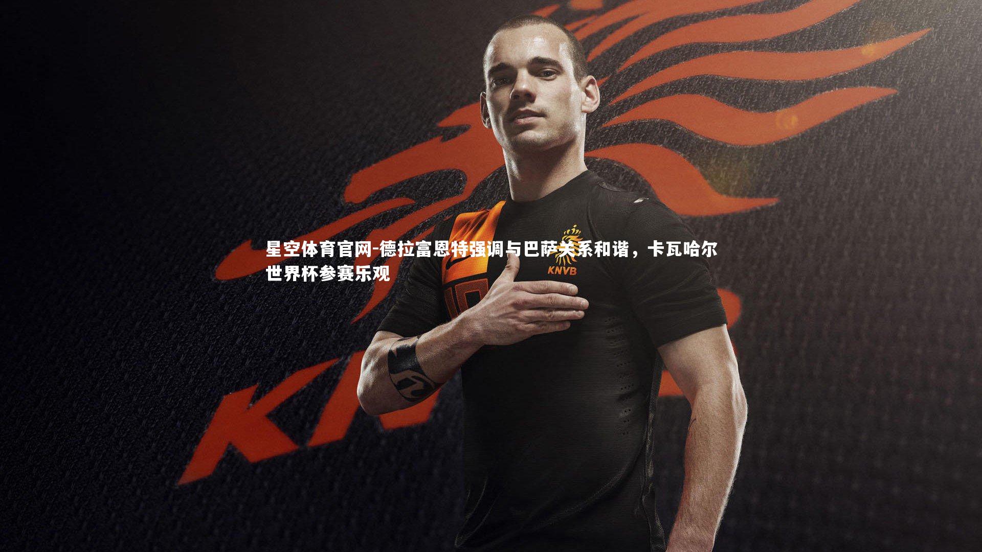 德拉富恩特强调与巴萨关系和谐,卡瓦哈尔世界杯参赛乐观