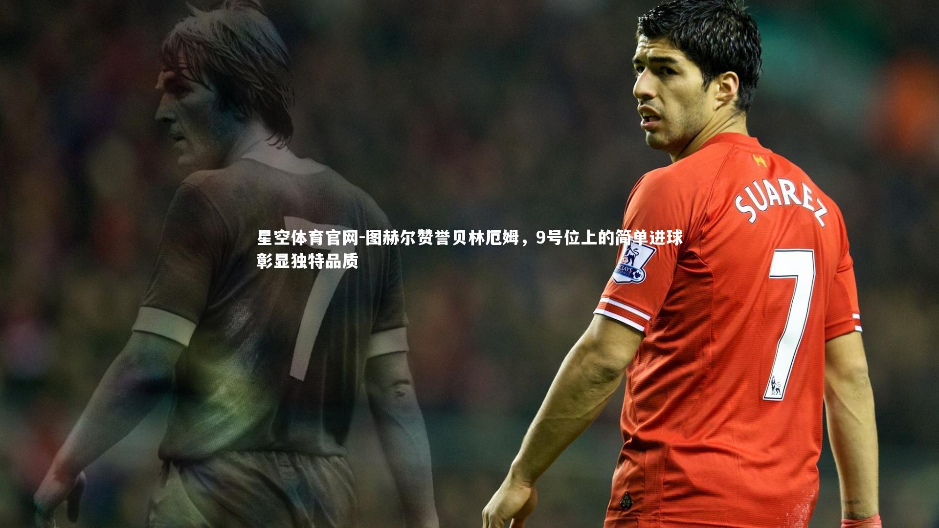 图赫尔赞誉贝林厄姆，9号位上的简单进球彰显独特品质