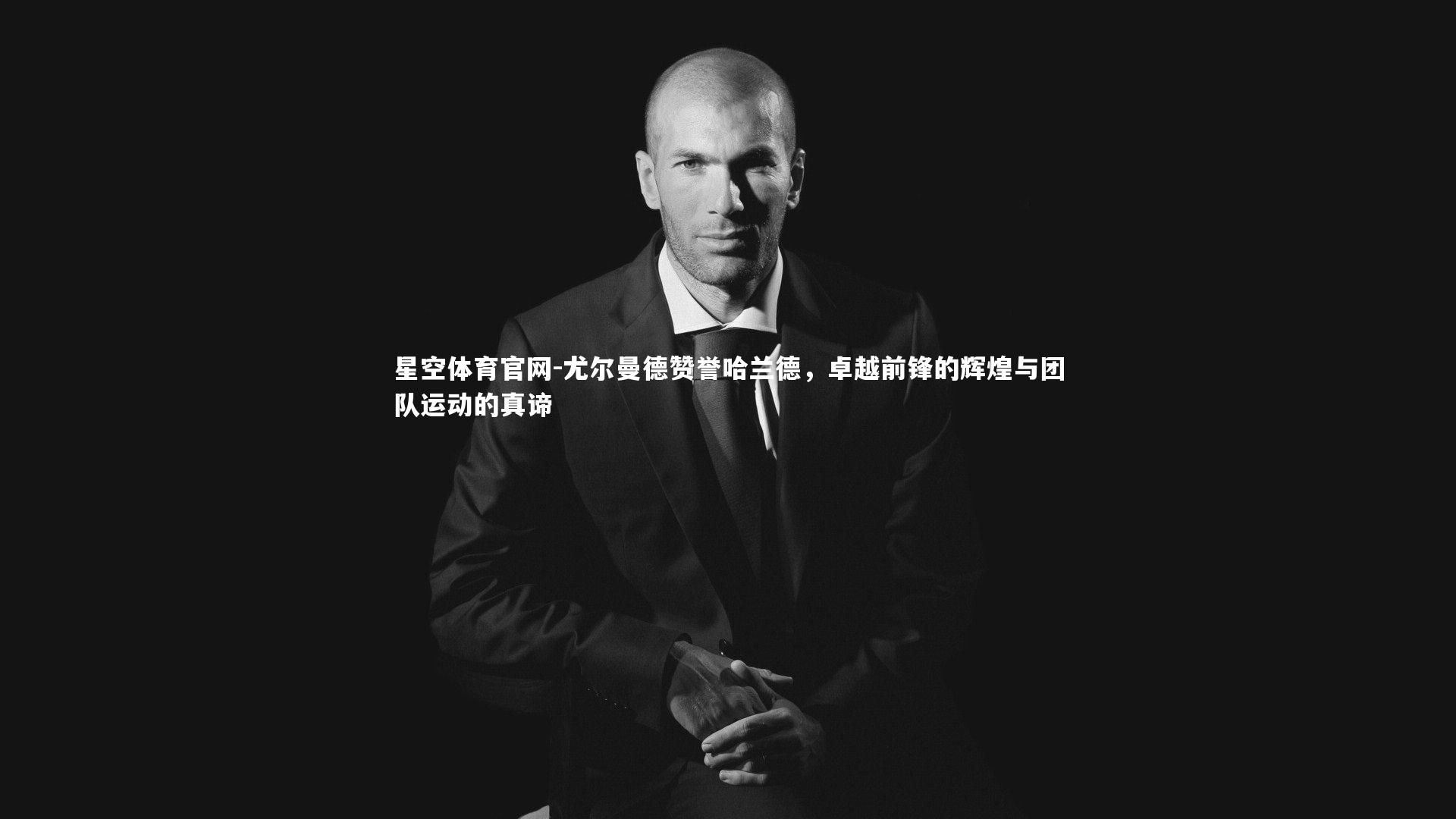 尤尔曼德赞誉哈兰德，卓越前锋的辉煌与团队运动的真谛