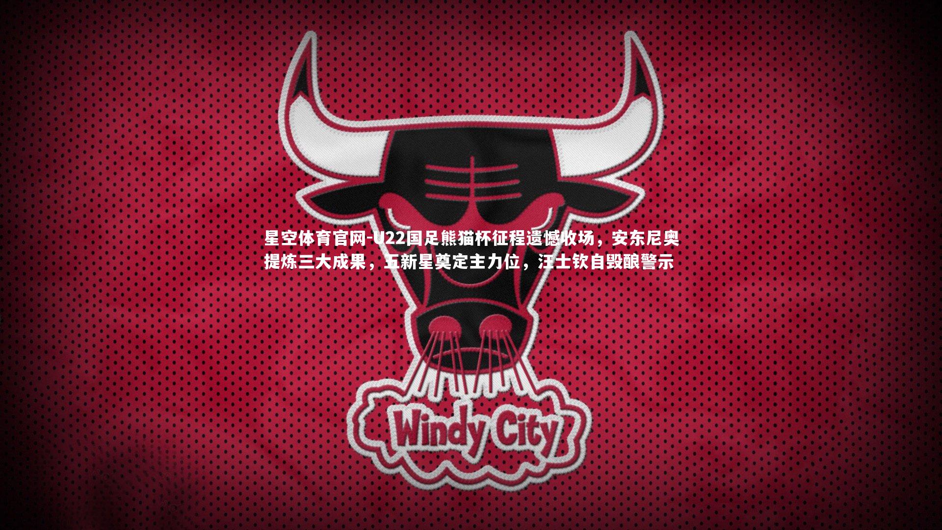 U22国足熊猫杯征程遗憾收场，安东尼奥提炼三大成果，五新星奠定主力位，汪士钦自毁酿警示