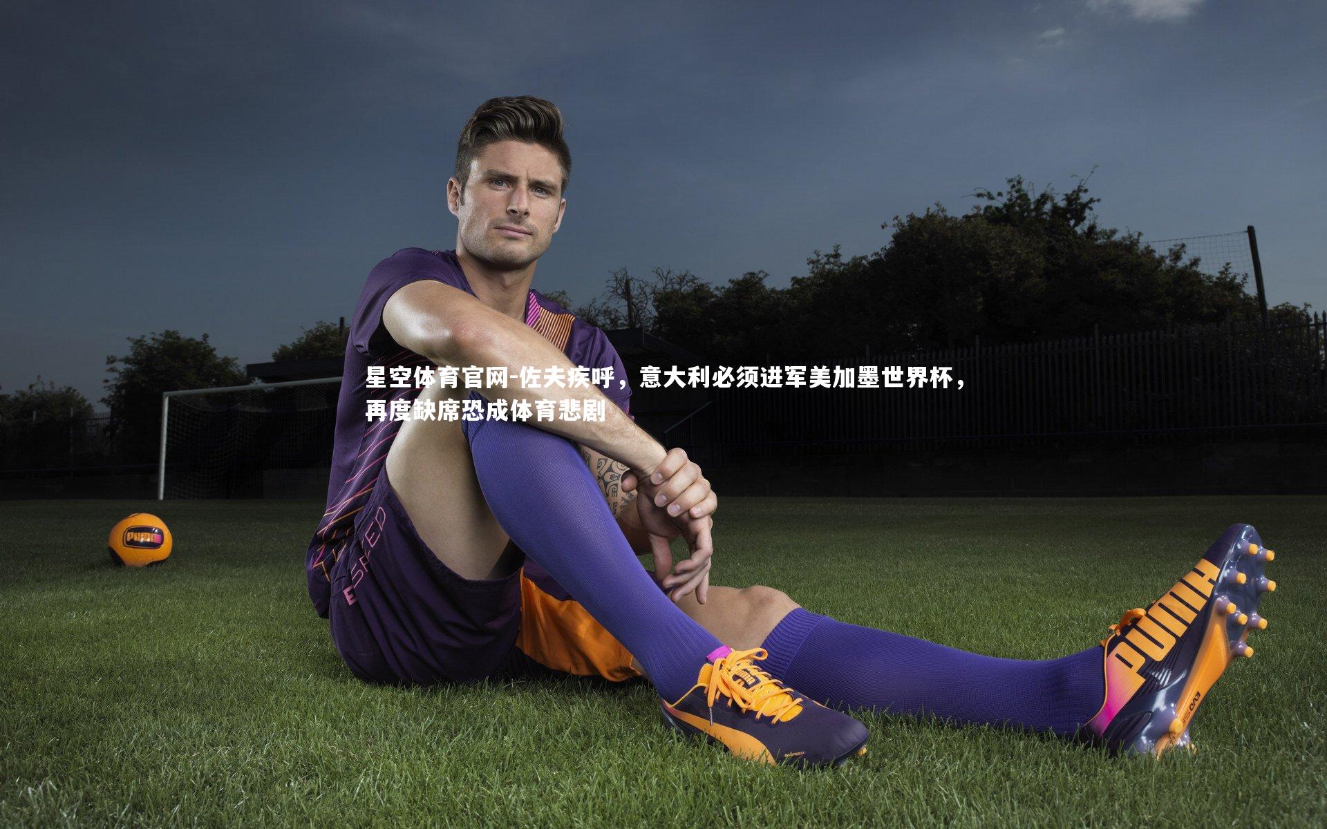 佐夫疾呼,意大利必须进军美加墨世界杯,再度缺席恐成体育悲剧