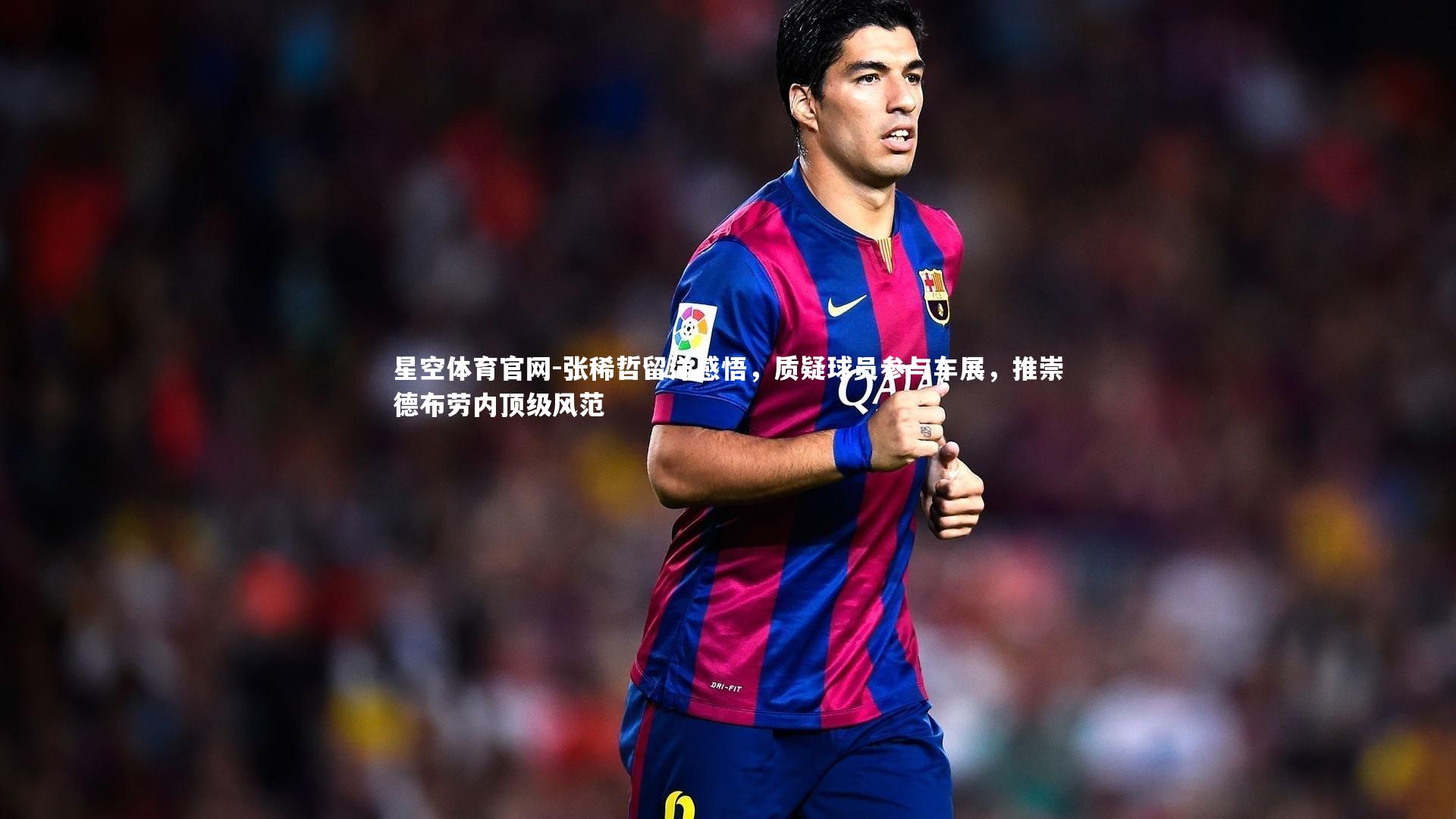 张稀哲留洋感悟，质疑球员参与车展，推崇德布劳内顶级风范